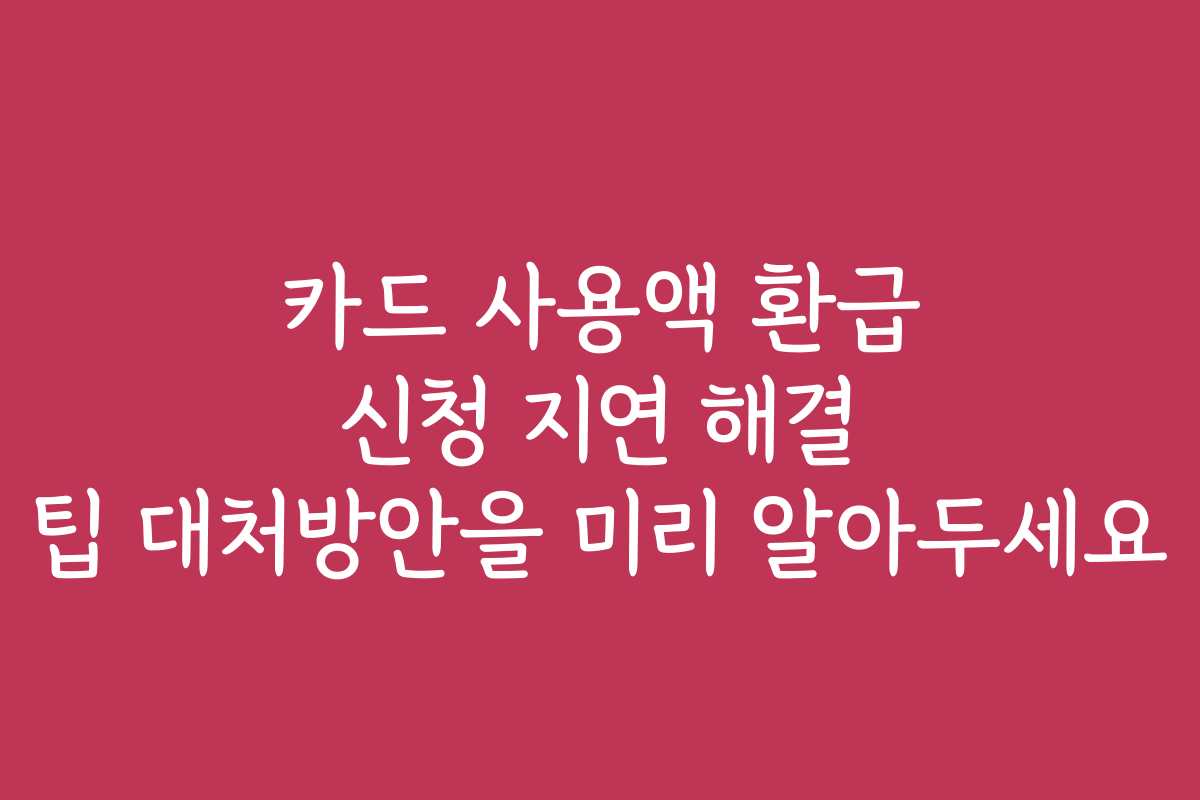 카드 사용액 환급 신청 지연 해결 팁 대처방안을 미리 알아두세요