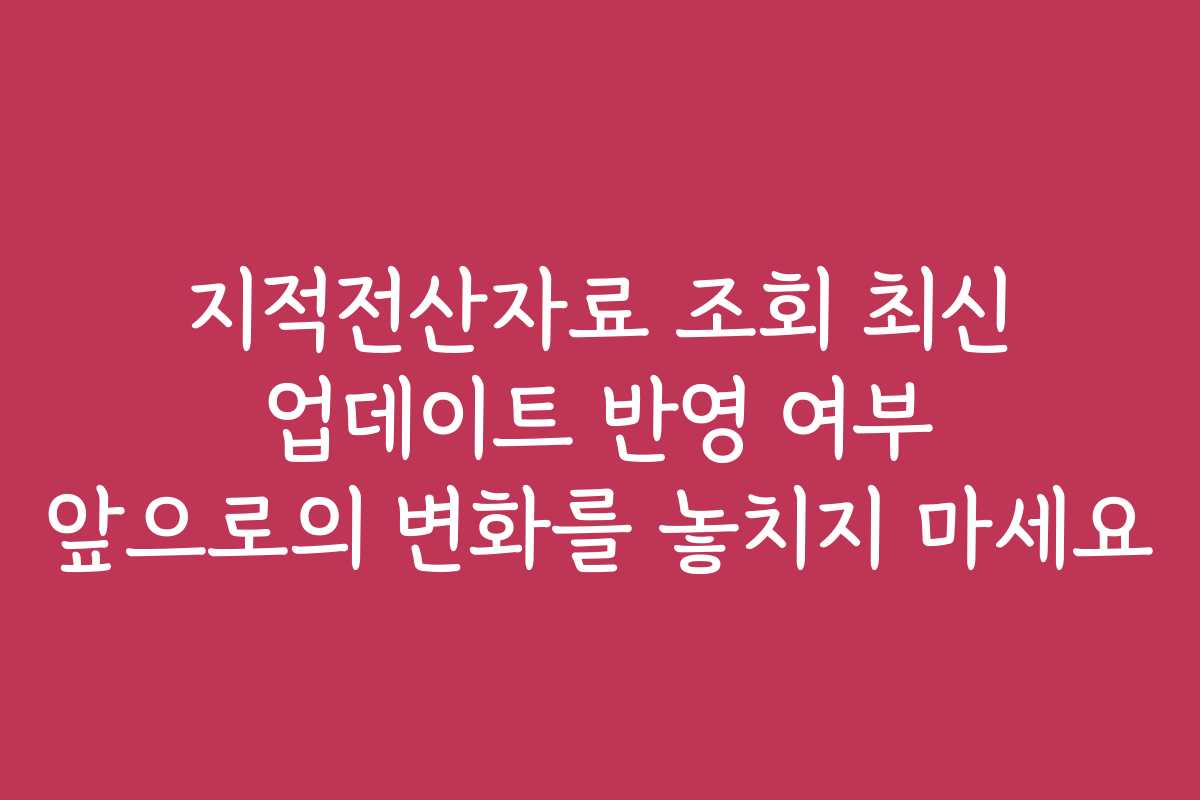 지적전산자료 조회 최신 업데이트 반영 여부 앞으로의 변화를 놓치지 마세요