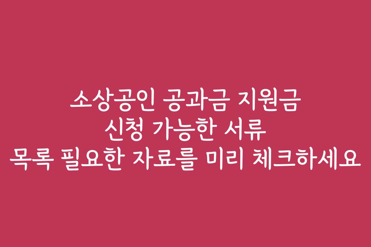 소상공인 공과금 지원금 신청 가능한 서류 목록 필요한 자료를 미리 체크하세요