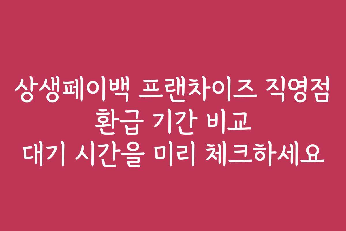 상생페이백 프랜차이즈 직영점 환급 기간 비교 대기 시간을 미리 체크하세요