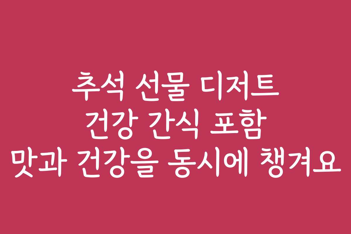 추석 선물 디저트 건강 간식 포함 맛과 건강을 동시에 챙겨요