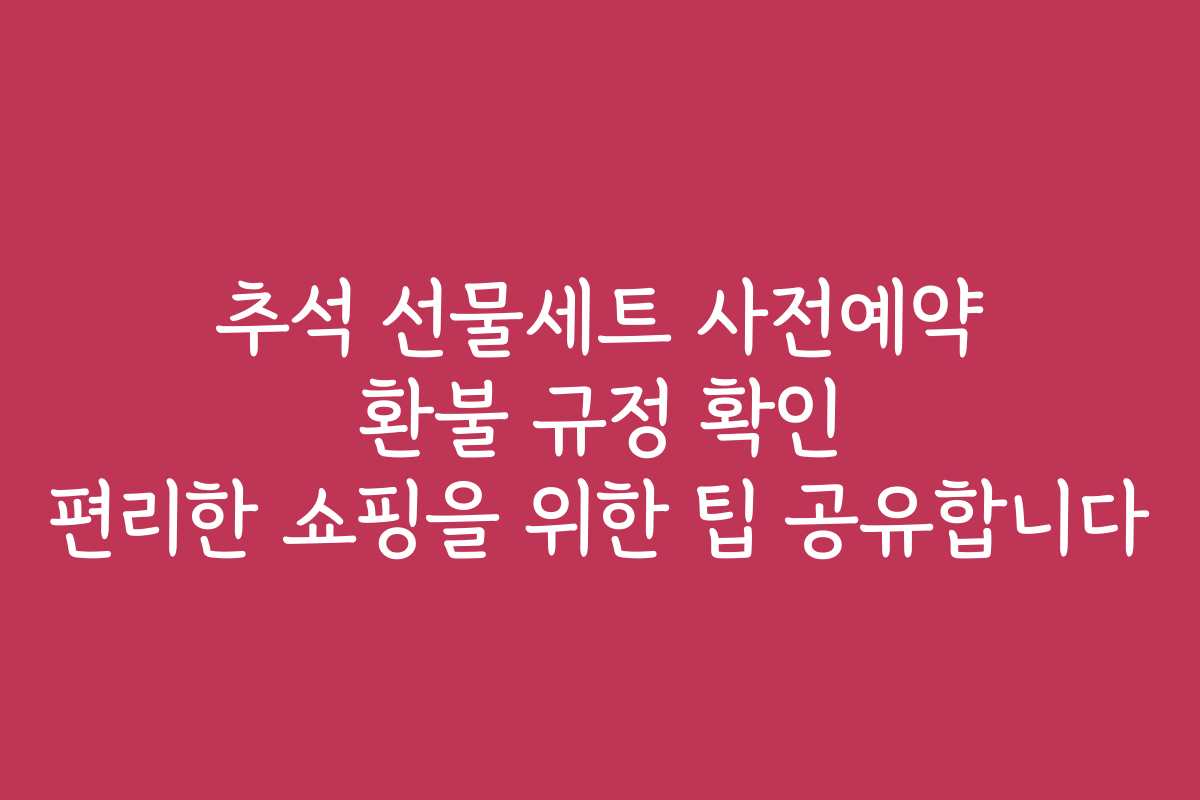 추석 선물세트 사전예약 환불 규정 확인 편리한 쇼핑을 위한 팁 공유합니다