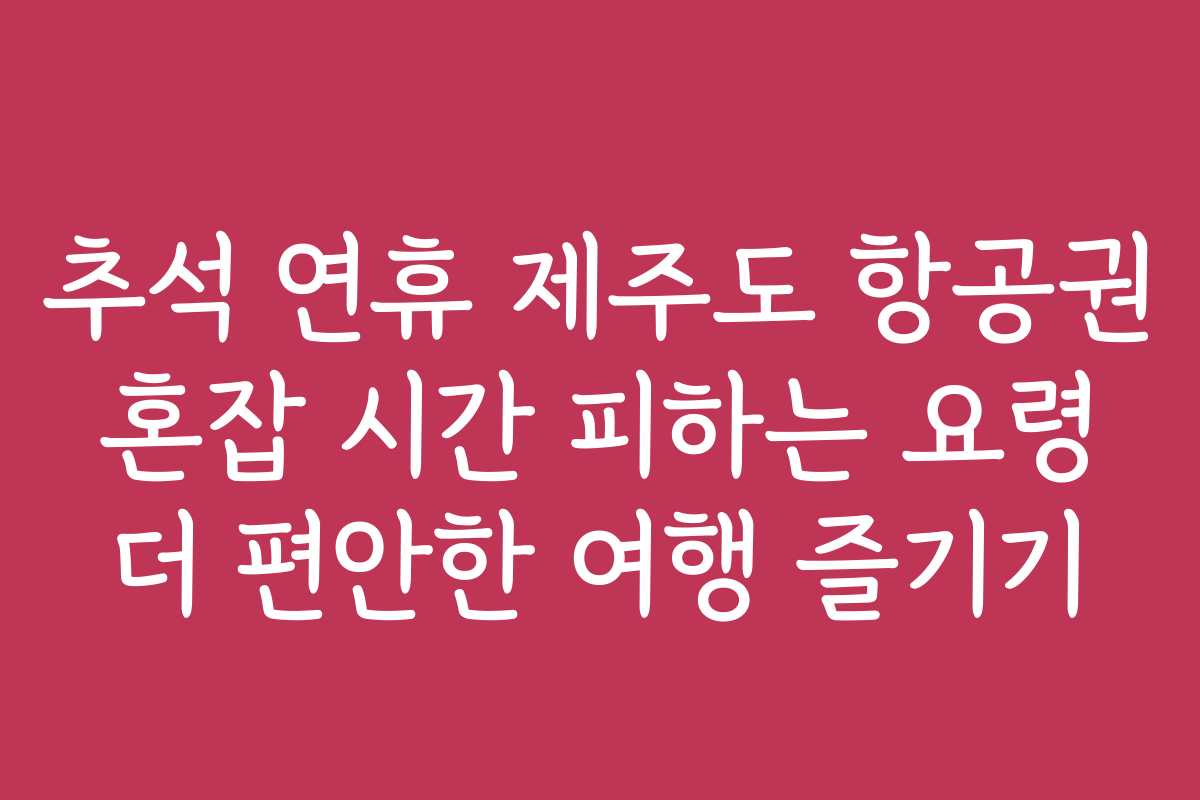 추석 연휴 제주도 항공권 혼잡 시간 피하는 요령 더 편안한 여행 즐기기
