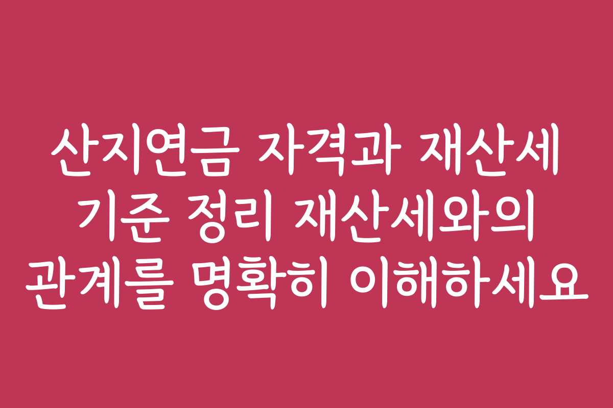 산지연금 자격과 재산세 기준 정리 재산세와의 관계를 명확히 이해하세요