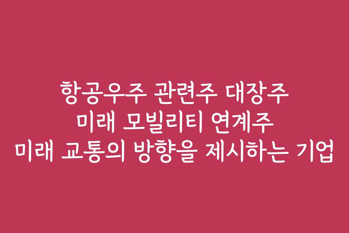 항공우주 관련주 대장주 미래 모빌리티 연계주 미래 교통의 방향을 제시하는 기업