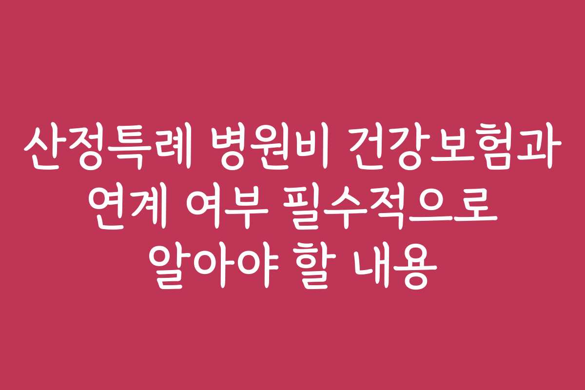 산정특례 병원비 건강보험과 연계 여부 필수적으로 알아야 할 내용