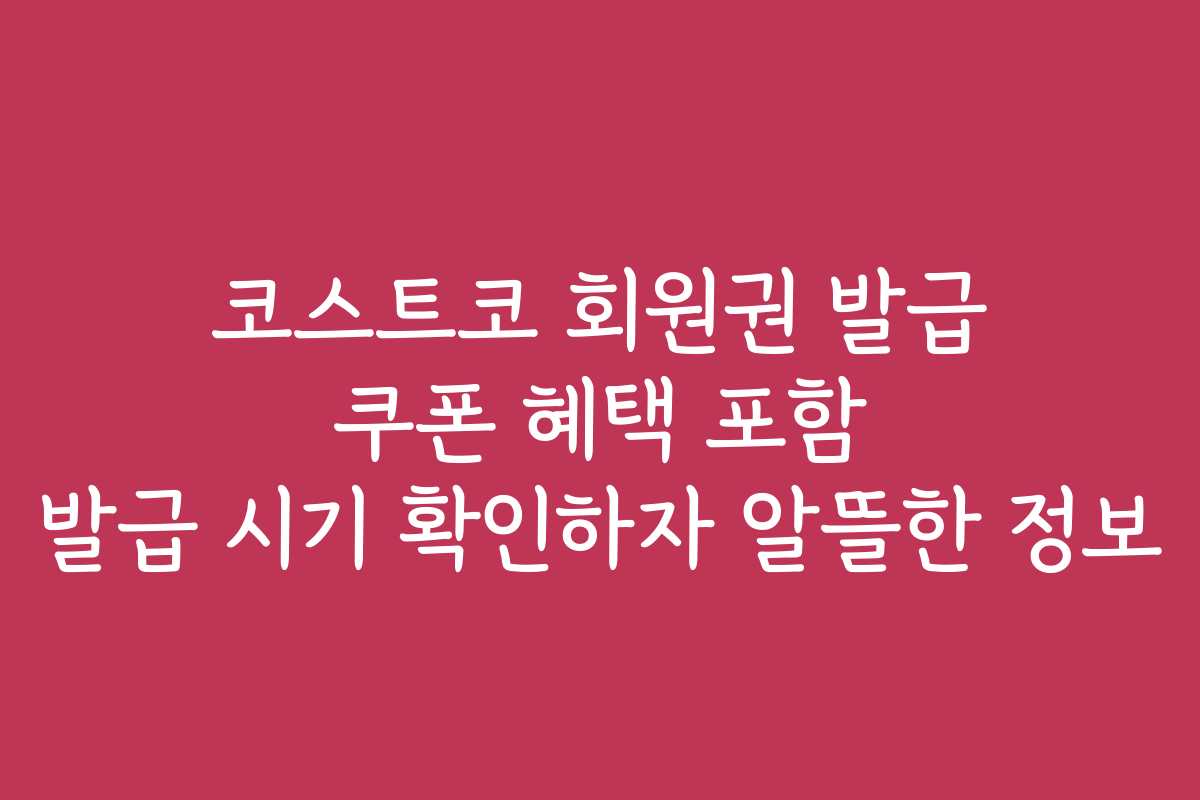 코스트코 회원권 발급 쿠폰 혜택 포함 발급 시기 확인하자 알뜰한 정보