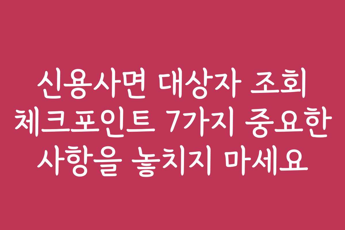 신용사면 대상자 조회 체크포인트 7가지 중요한 사항을 놓치지 마세요