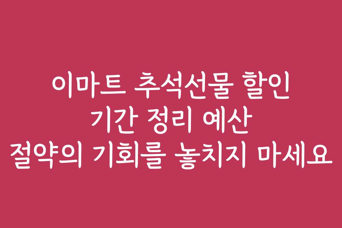 이마트 추석선물 할인 기간 정리 예산 절약의 기회를 놓치지 마세요