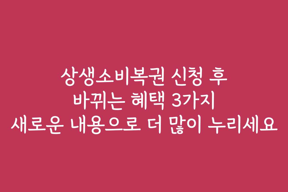 상생소비복권 신청 후 바뀌는 혜택 3가지 새로운 내용으로 더 많이 누리세요