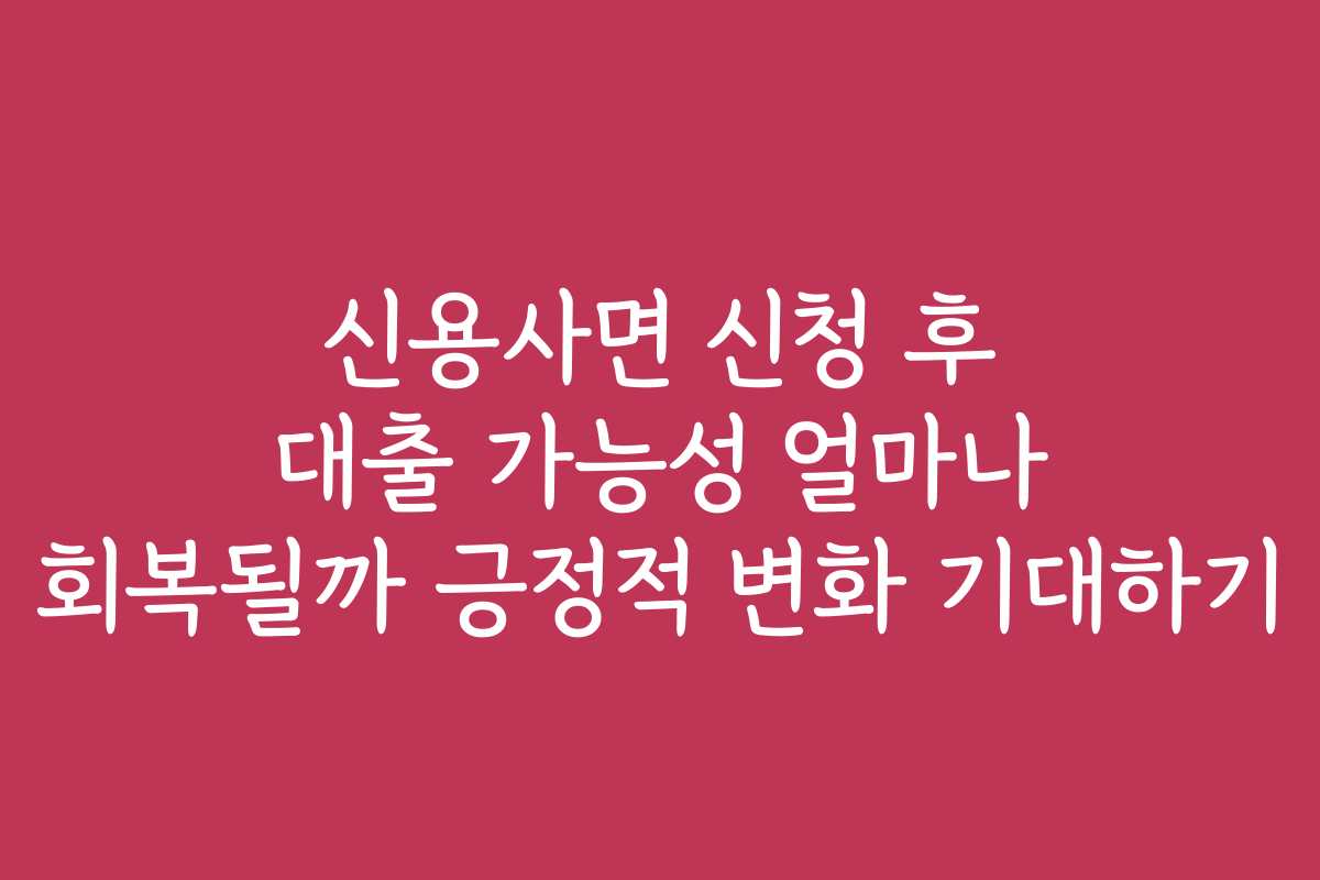 신용사면 신청 후 대출 가능성 얼마나 회복될까 긍정적 변화 기대하기