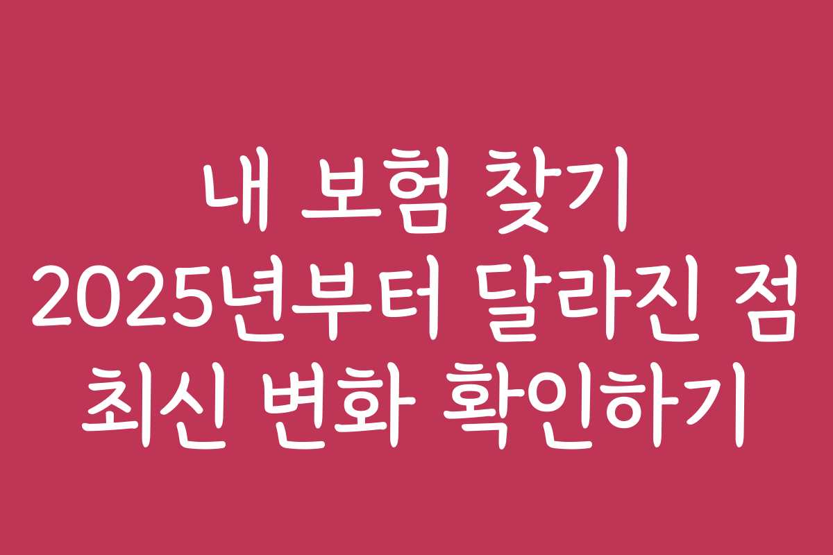 내 보험 찾기 2025년부터 달라진 점 최신 변화 확인하기