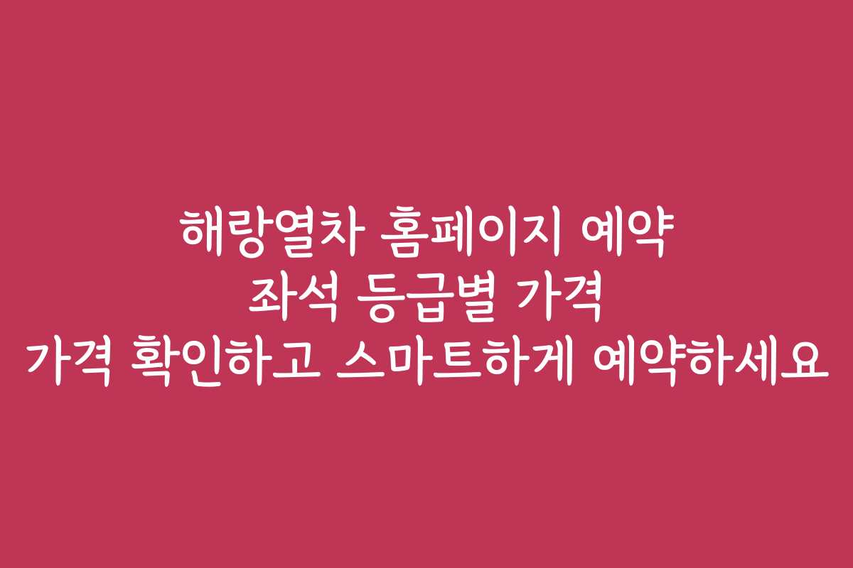 해랑열차 홈페이지 예약 좌석 등급별 가격 가격 확인하고 스마트하게 예약하세요