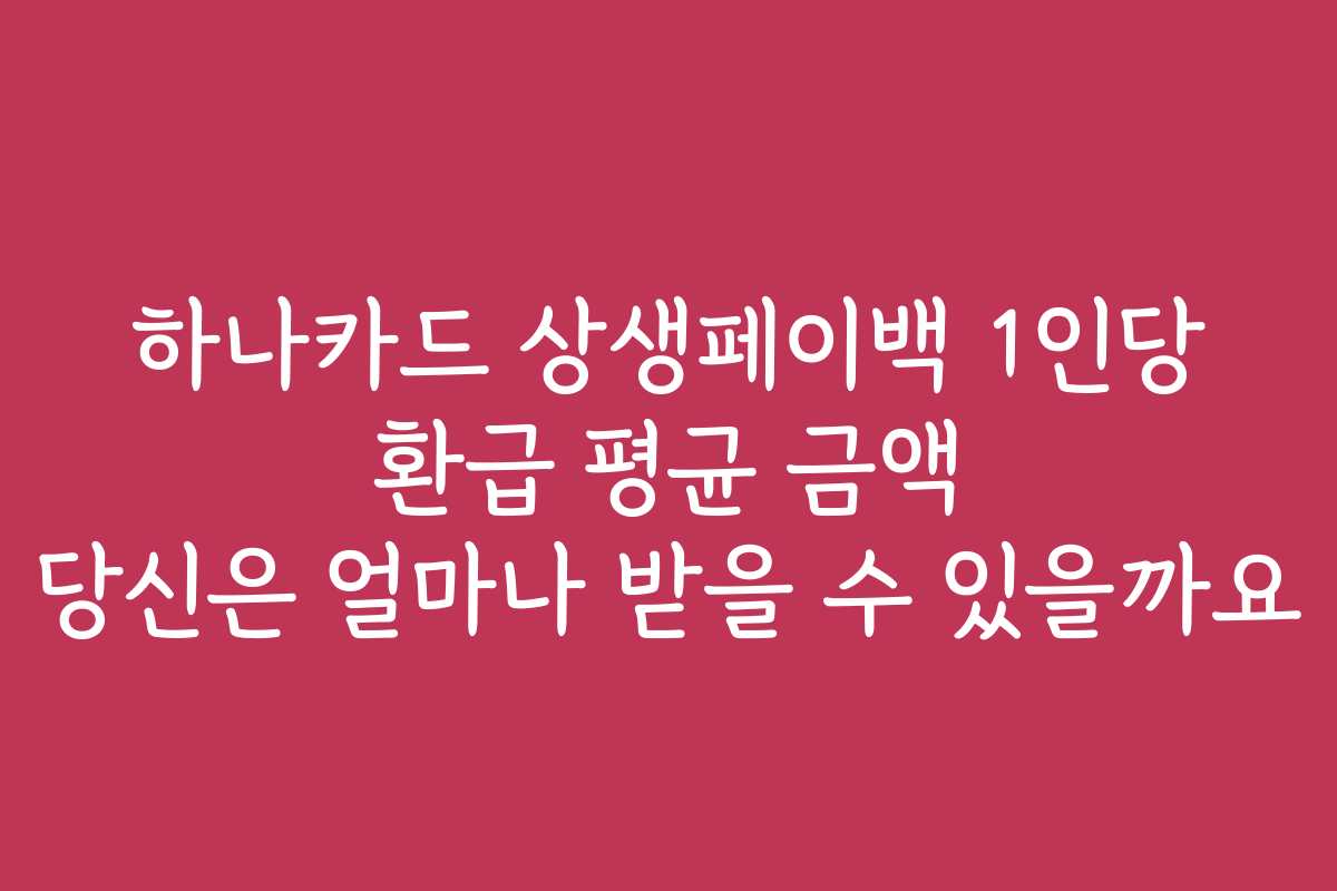 하나카드 상생페이백 1인당 환급 평균 금액 당신은 얼마나 받을 수 있을까요