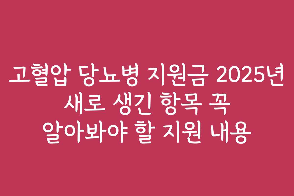 고혈압 당뇨병 지원금 2025년 새로 생긴 항목 꼭 알아봐야 할 지원 내용