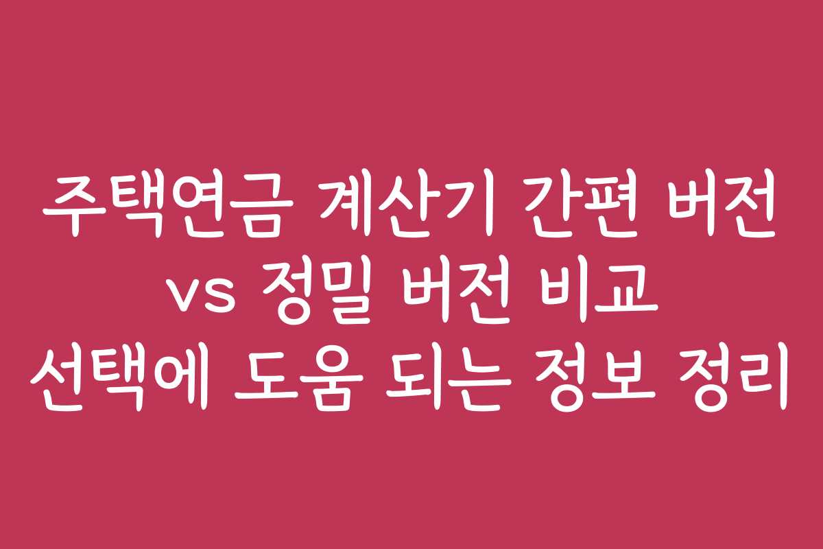 주택연금 계산기 간편 버전 vs 정밀 버전 비교 선택에 도움 되는 정보 정리