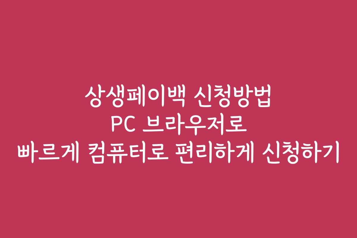 상생페이백 신청방법 PC 브라우저로 빠르게 컴퓨터로 편리하게 신청하기