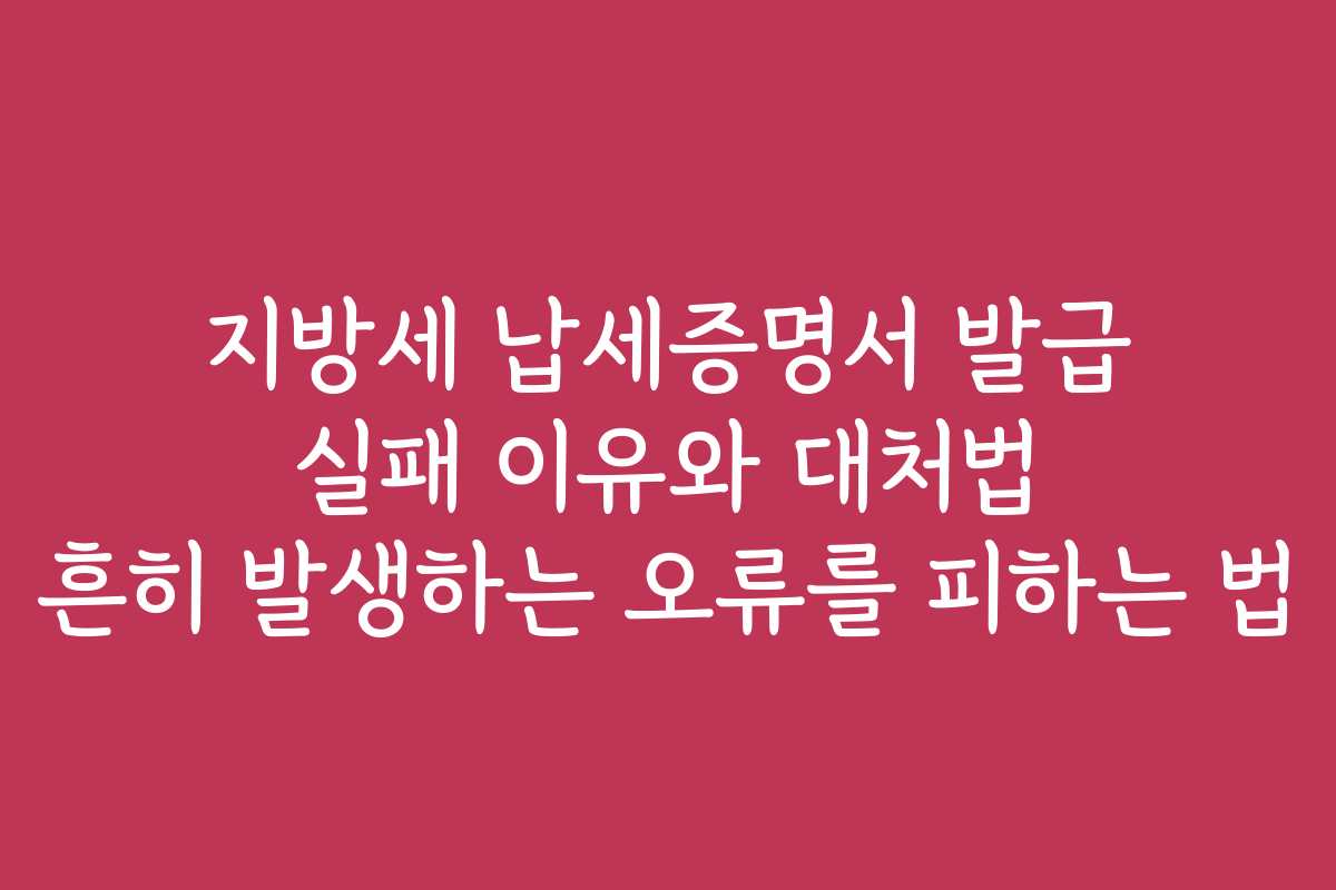 지방세 납세증명서 발급 실패 이유와 대처법 흔히 발생하는 오류를 피하는 법