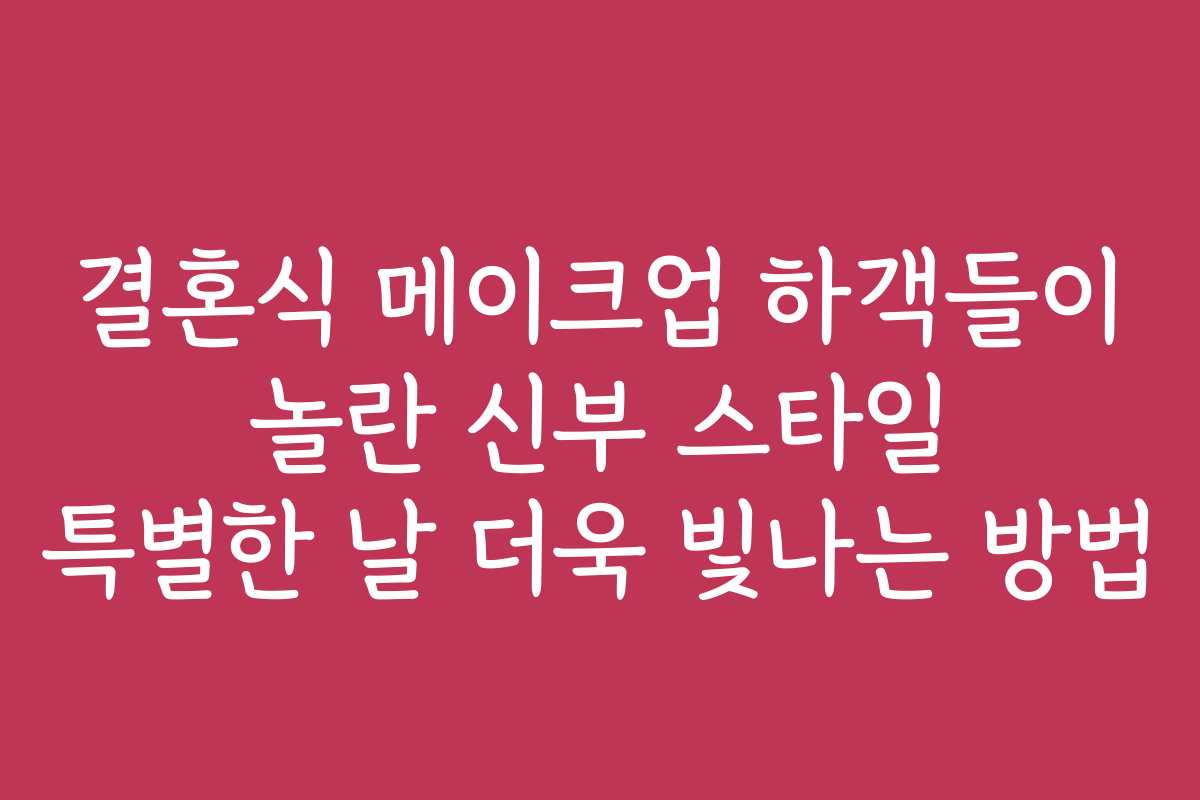 결혼식 메이크업 하객들이 놀란 신부 스타일 특별한 날 더욱 빛나는 방법