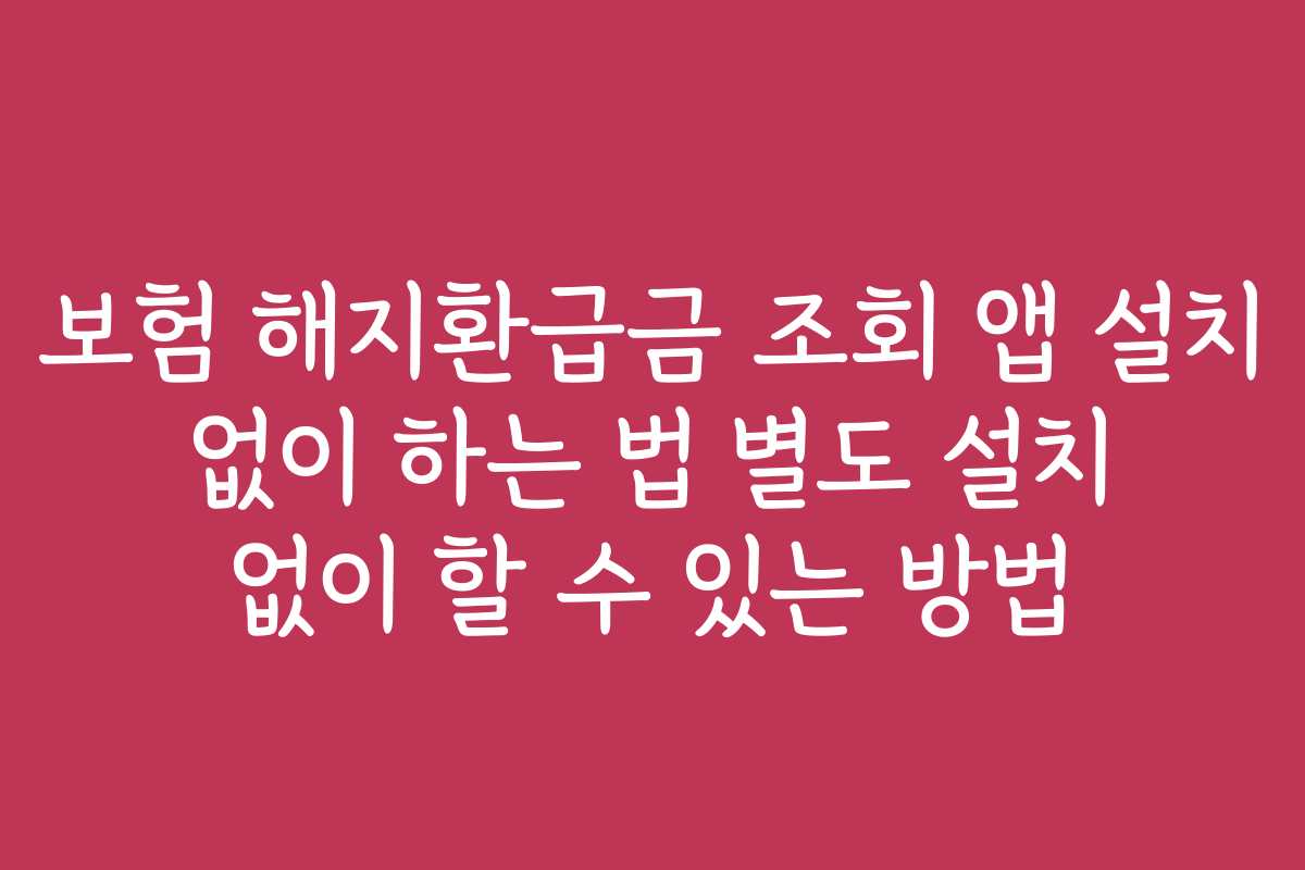 보험 해지환급금 조회 앱 설치 없이 하는 법 별도 설치 없이 할 수 있는 방법
