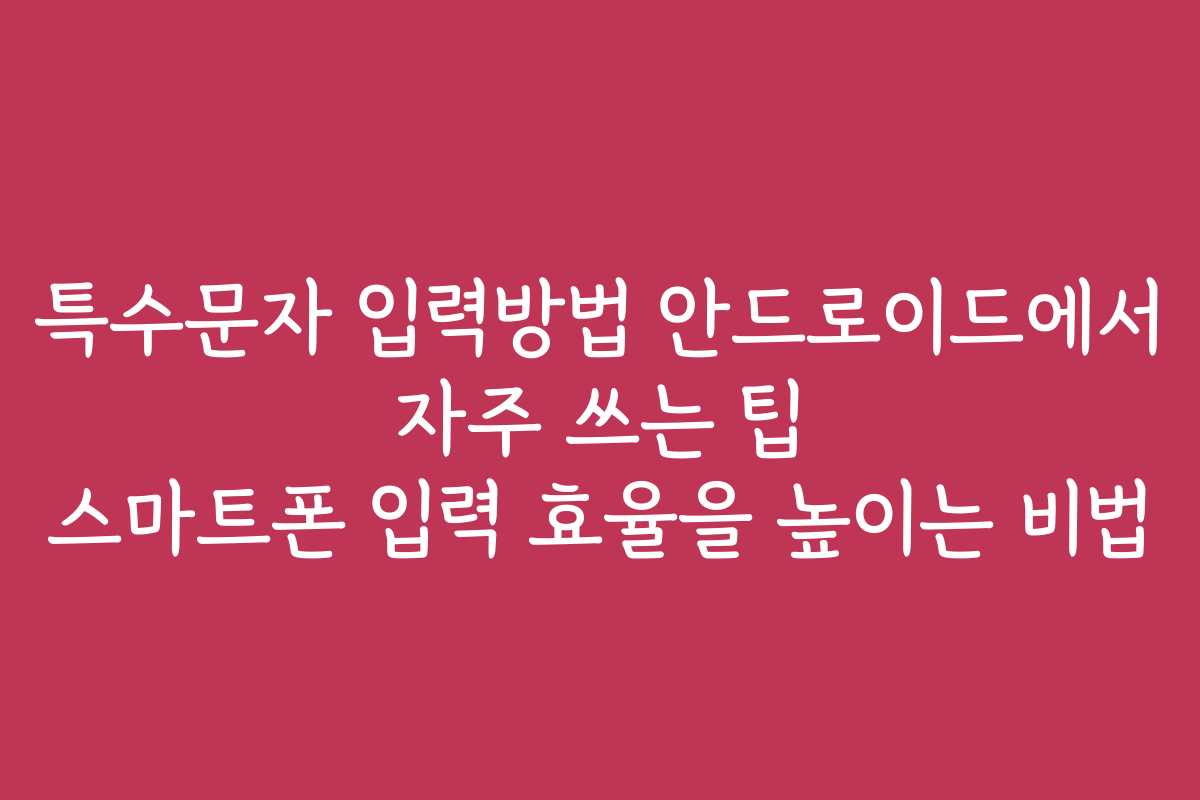특수문자 입력방법 안드로이드에서 자주 쓰는 팁 스마트폰 입력 효율을 높이는 비법