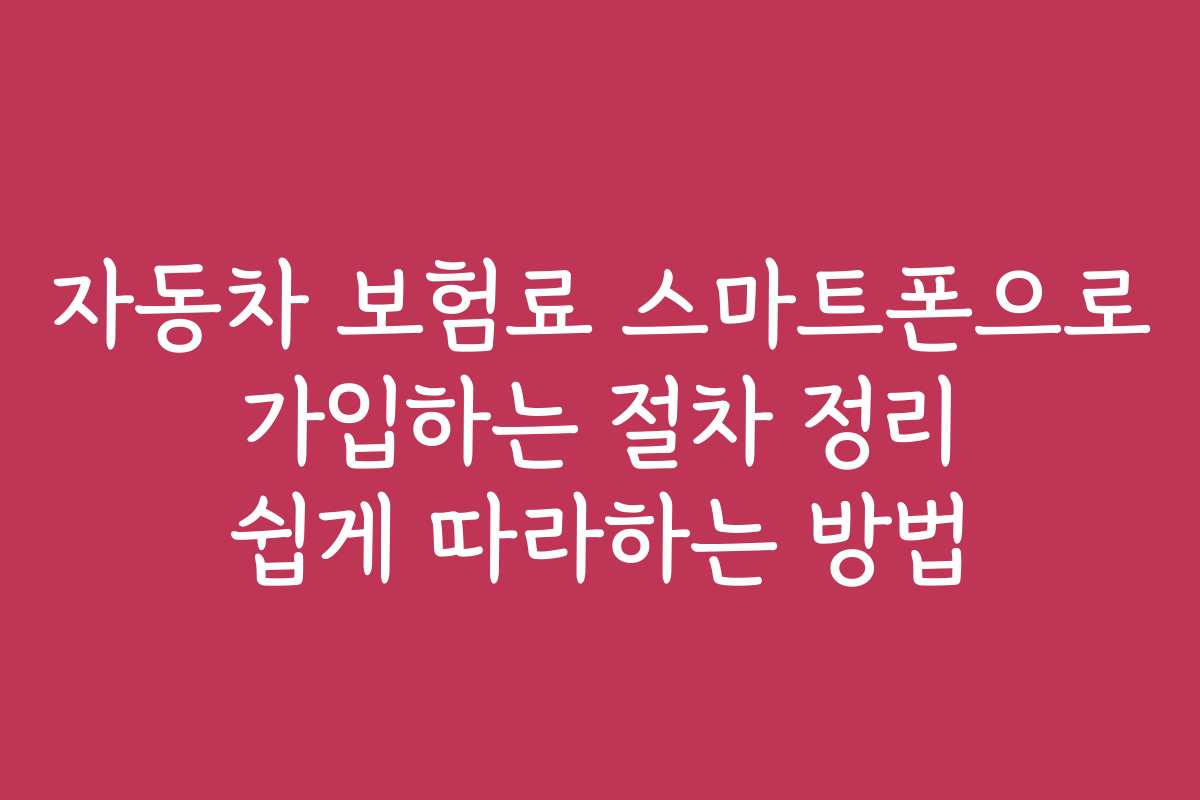 자동차 보험료 스마트폰으로 가입하는 절차 정리 쉽게 따라하는 방법