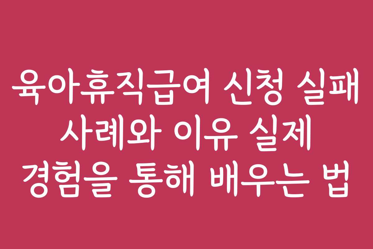 육아휴직급여 신청 실패 사례와 이유 실제 경험을 통해 배우는 법
