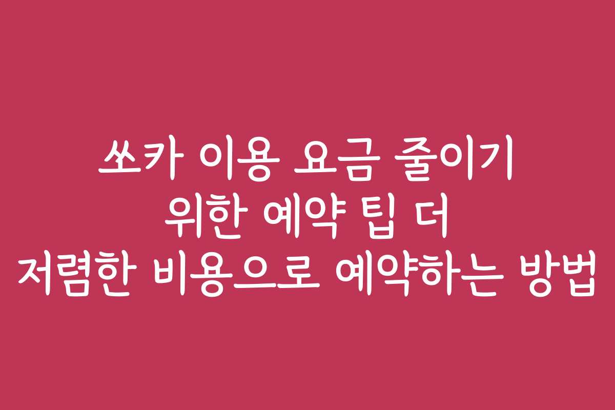 쏘카 이용 요금 줄이기 위한 예약 팁 더 저렴한 비용으로 예약하는 방법