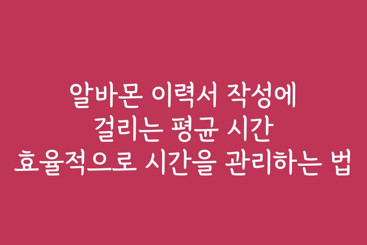 알바몬 이력서 작성에 걸리는 평균 시간 효율적으로 시간을 관리하는 법