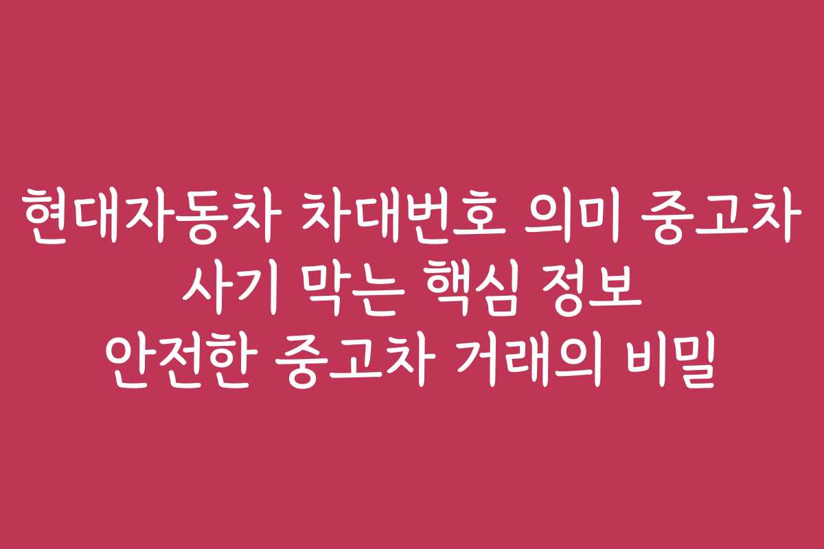 현대자동차 차대번호 의미 중고차 사기 막는 핵심 정보 안전한 중고차 거래의 비밀