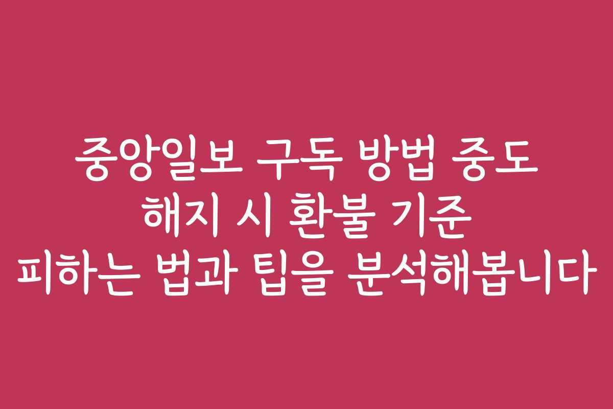 중앙일보 구독 방법 중도 해지 시 환불 기준 피하는 법과 팁을 분석해봅니다
