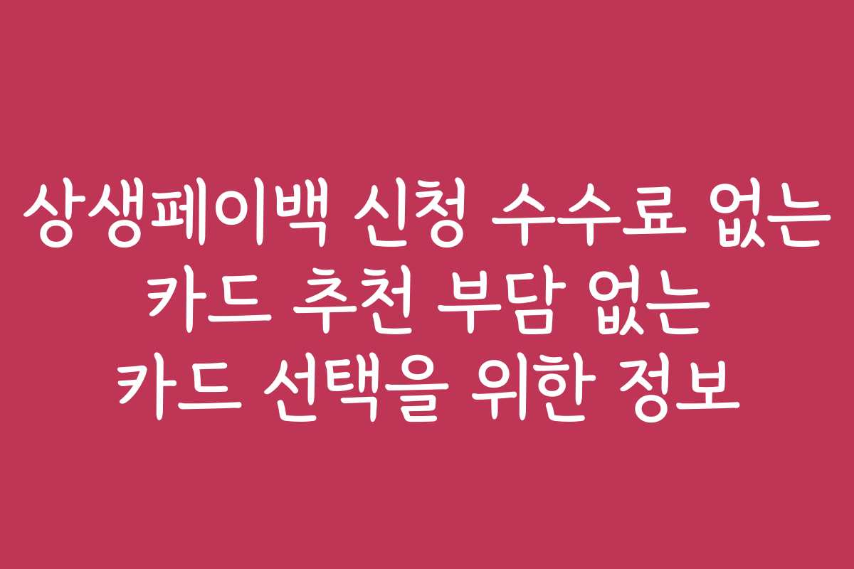 상생페이백 신청 수수료 없는 카드 추천 부담 없는 카드 선택을 위한 정보
