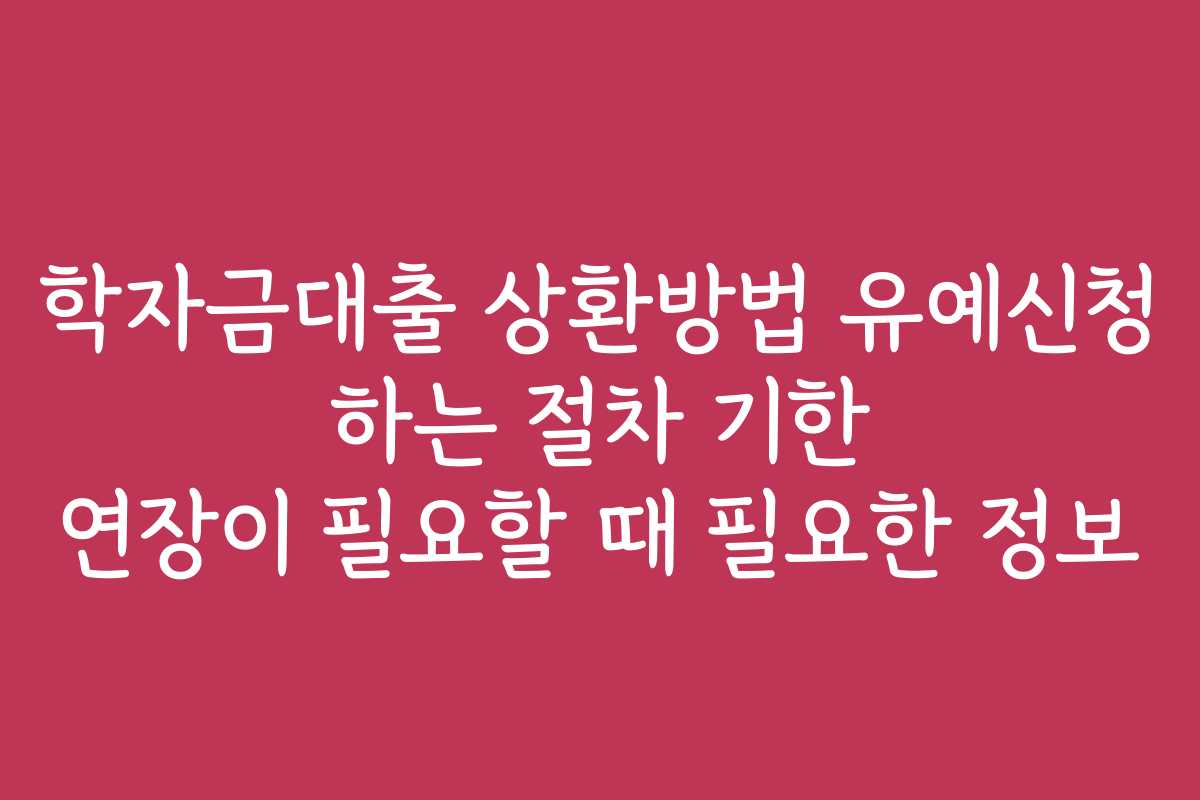 학자금대출 상환방법 유예신청 하는 절차 기한 연장이 필요할 때 필요한 정보