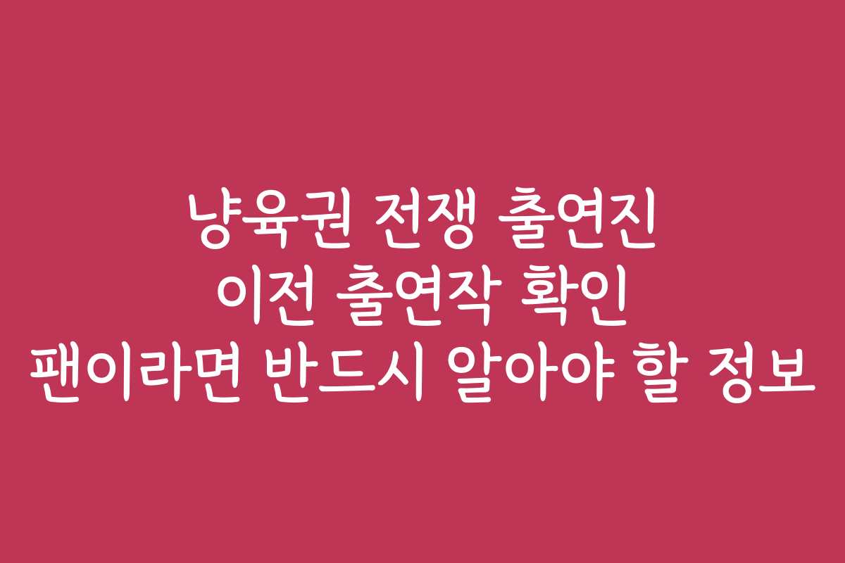 냥육권 전쟁 출연진 이전 출연작 확인 팬이라면 반드시 알아야 할 정보