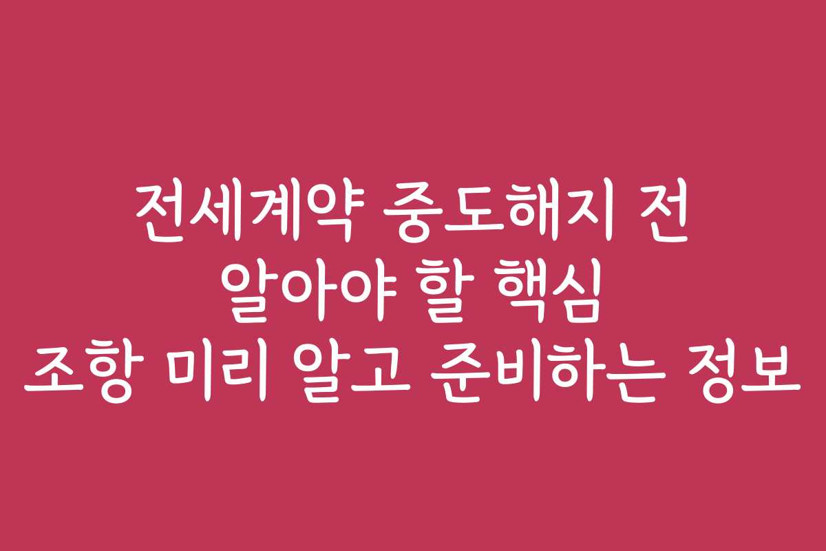 전세계약 중도해지 전 알아야 할 핵심 조항 미리 알고 준비하는 정보