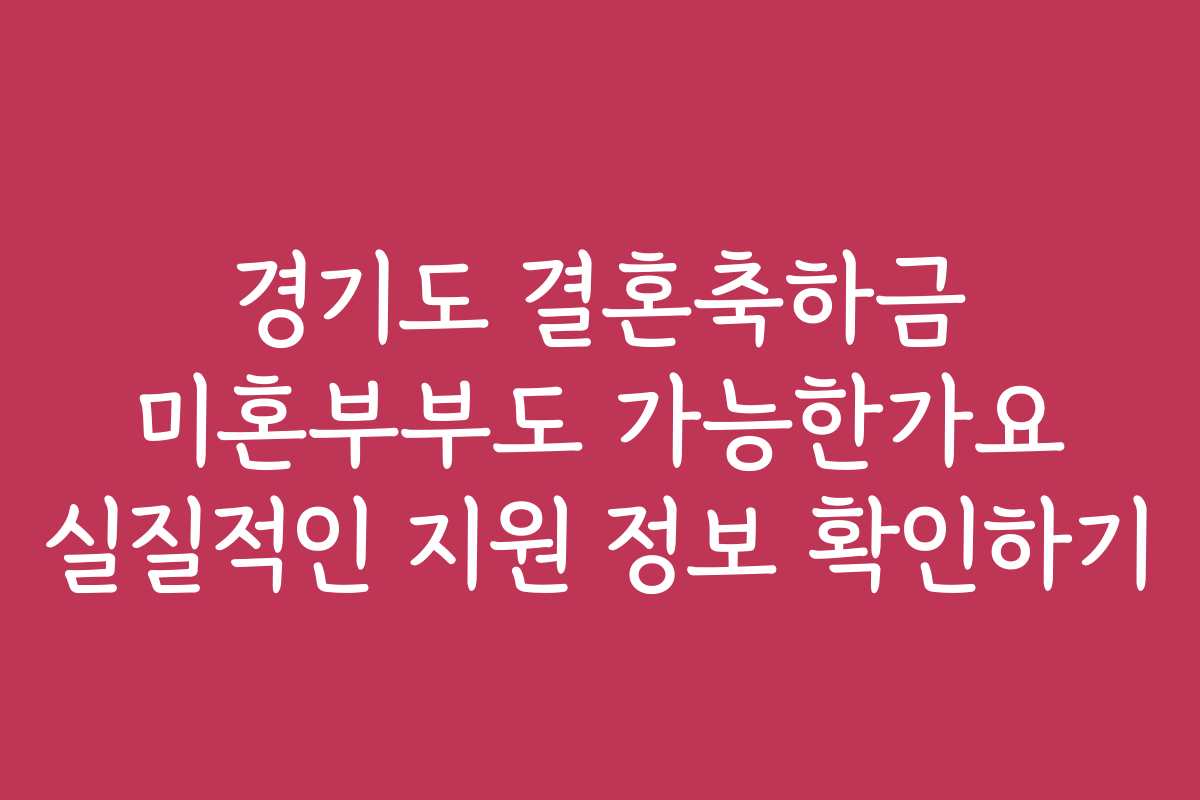 경기도 결혼축하금 미혼부부도 가능한가요 실질적인 지원 정보 확인하기
