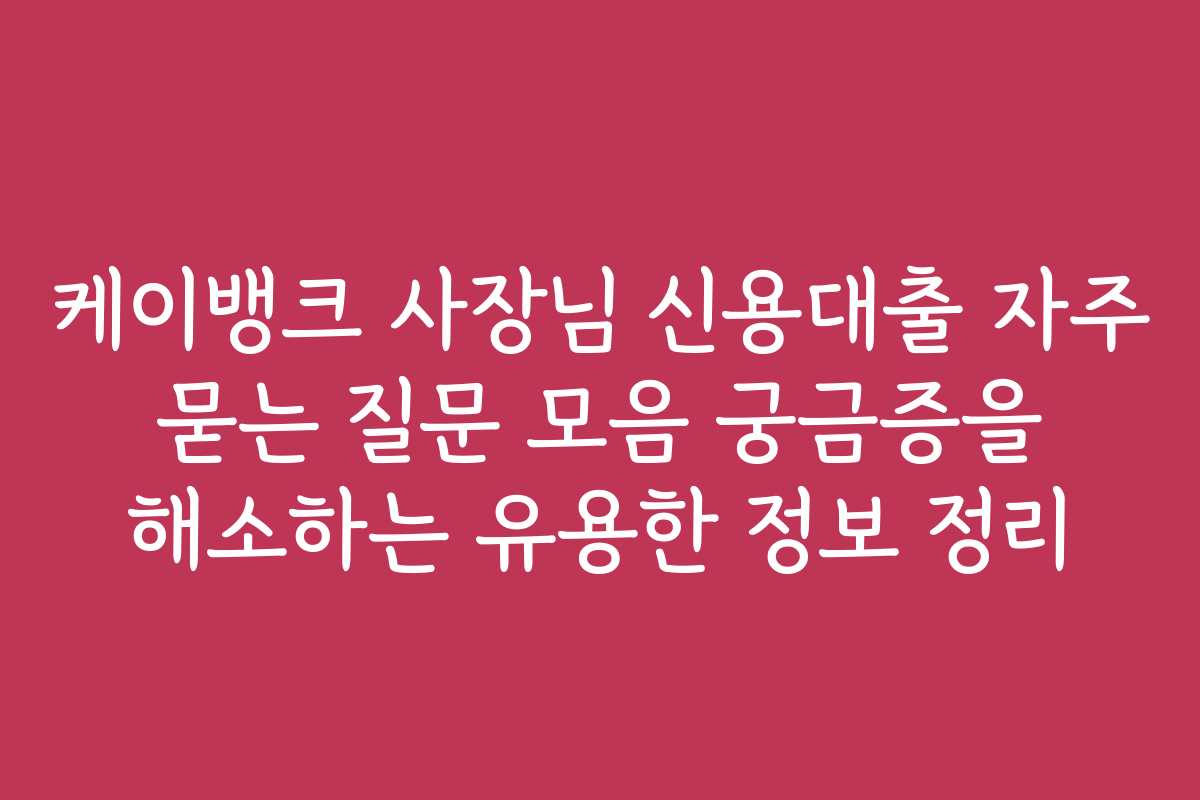 케이뱅크 사장님 신용대출 자주 묻는 질문 모음 궁금증을 해소하는 유용한 정보 정리
