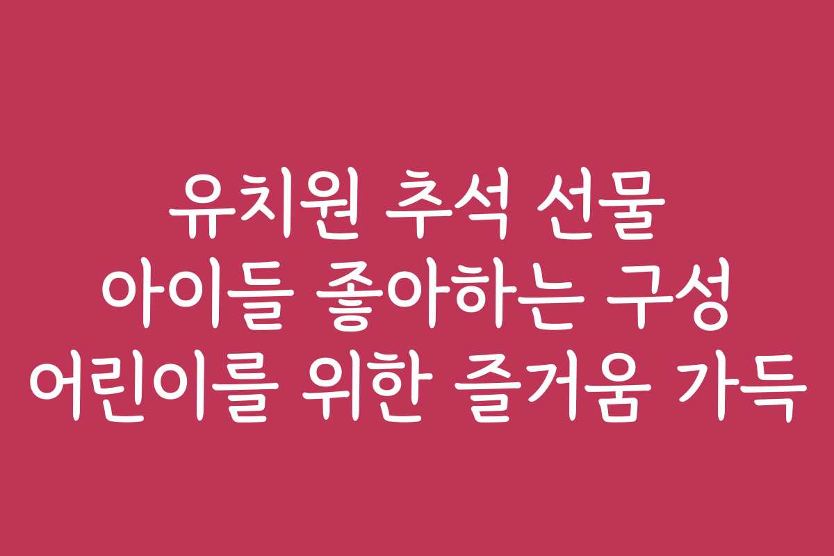 유치원 추석 선물 아이들 좋아하는 구성 어린이를 위한 즐거움 가득