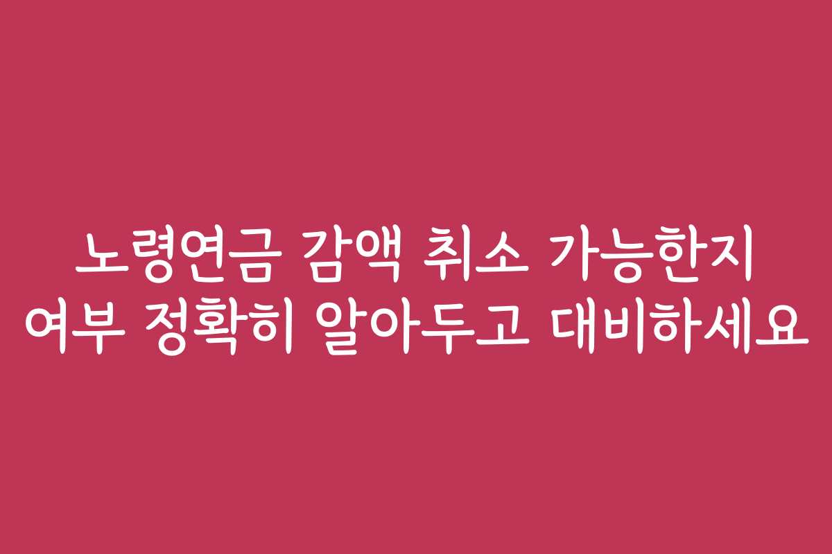 노령연금 감액 취소 가능한지 여부 정확히 알아두고 대비하세요