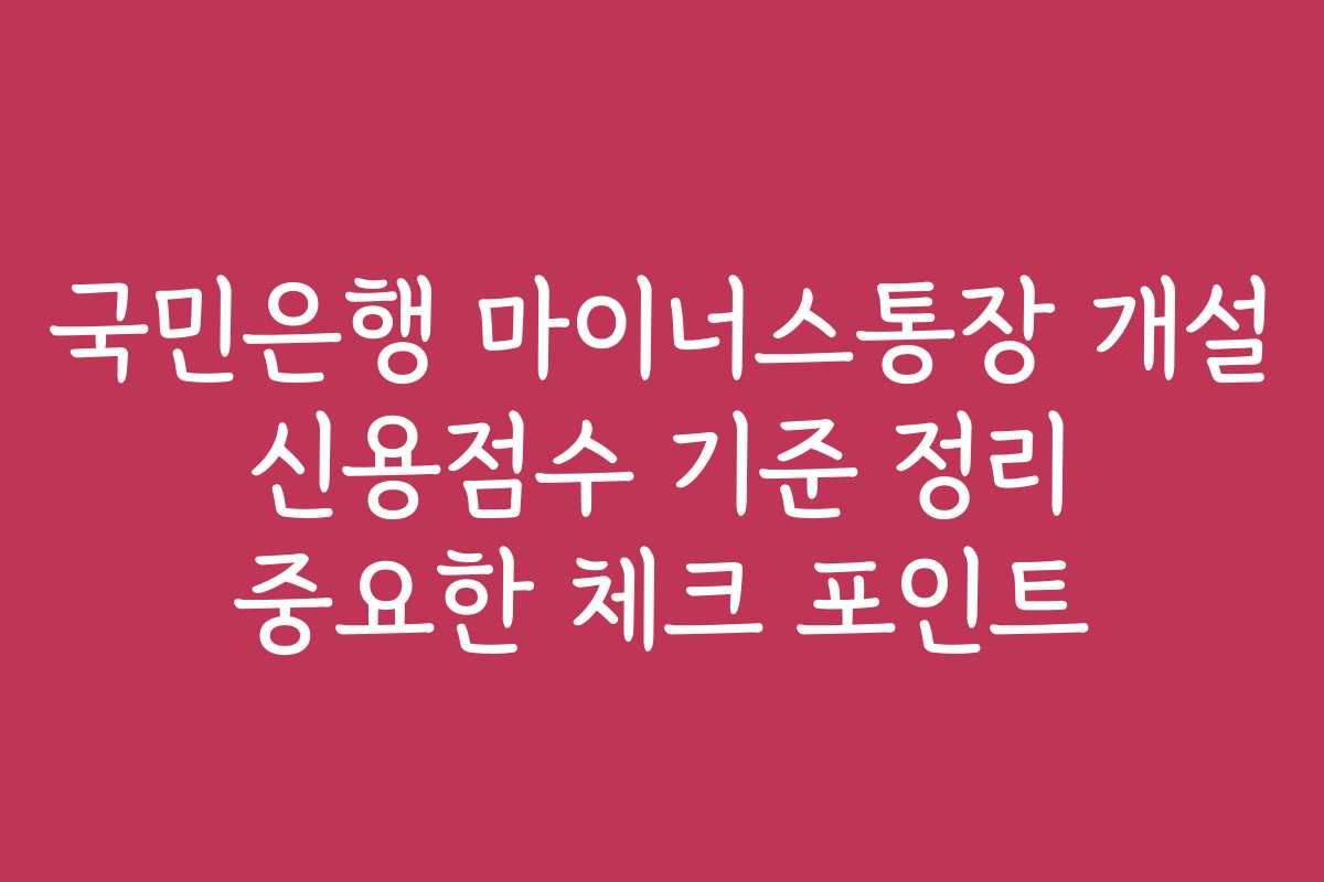 국민은행 마이너스통장 개설 신용점수 기준 정리 중요한 체크 포인트