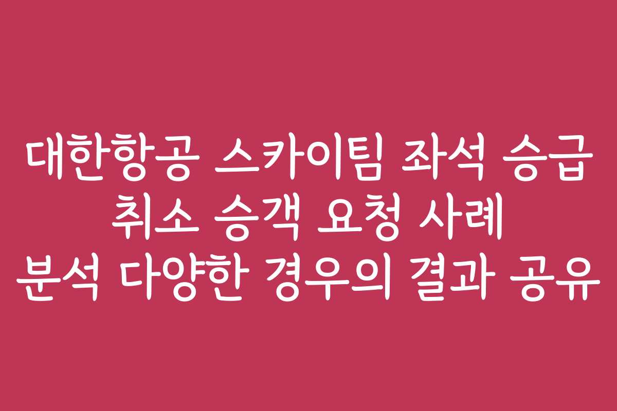 대한항공 스카이팀 좌석 승급 취소 승객 요청 사례 분석 다양한 경우의 결과 공유