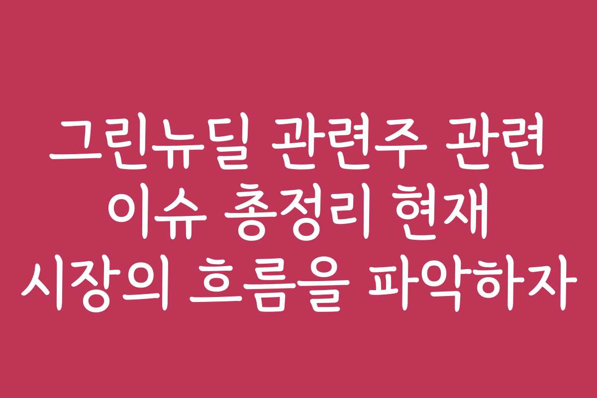 그린뉴딜 관련주 관련 이슈 총정리 현재 시장의 흐름을 파악하자