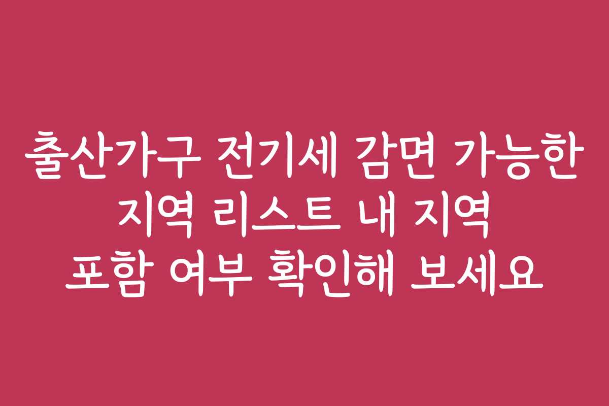 출산가구 전기세 감면 가능한 지역 리스트 내 지역 포함 여부 확인해 보세요
