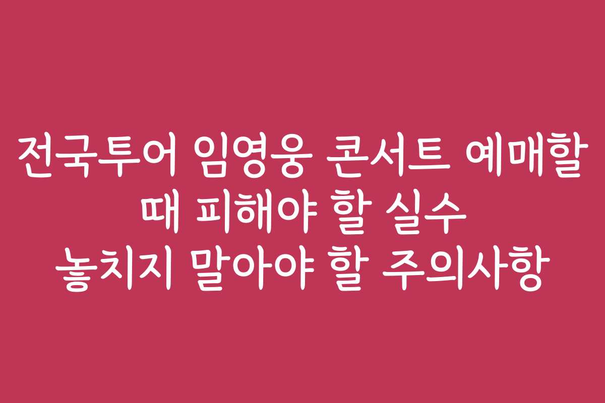 전국투어 임영웅 콘서트 예매할 때 피해야 할 실수 놓치지 말아야 할 주의사항