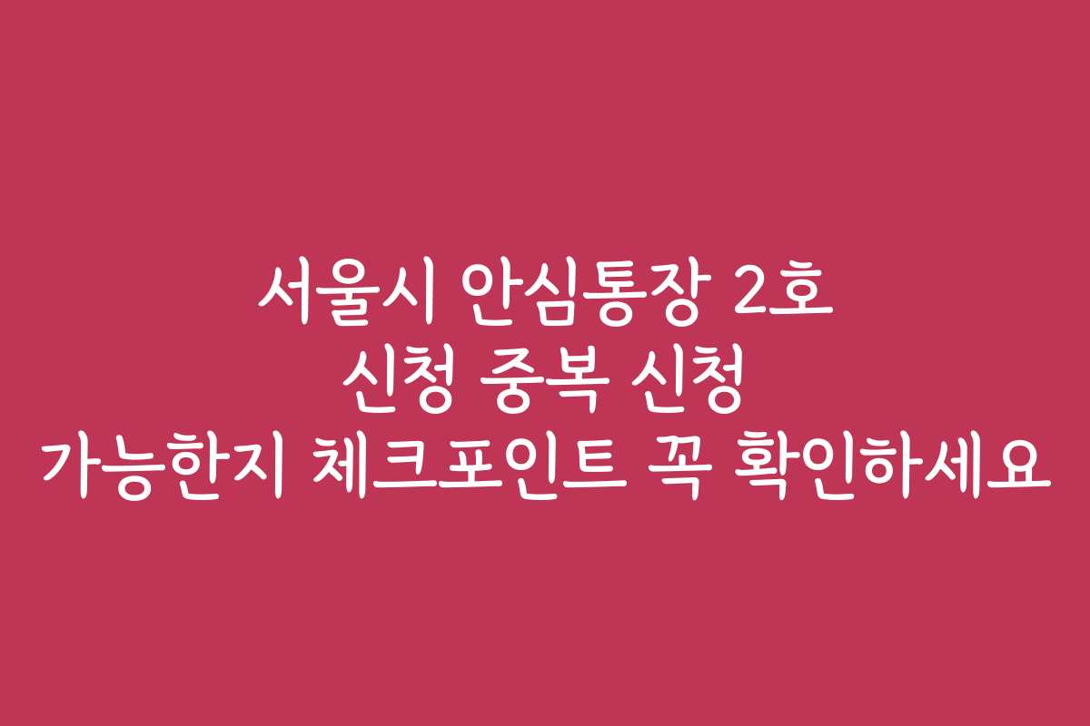 서울시 안심통장 2호 신청 중복 신청 가능한지 체크포인트 꼭 확인하세요