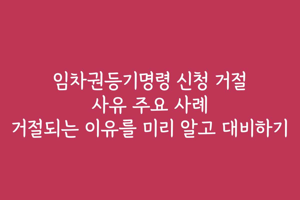 임차권등기명령 신청 거절 사유 주요 사례 거절되는 이유를 미리 알고 대비하기