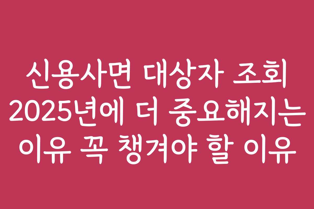 신용사면 대상자 조회 2025년에 더 중요해지는 이유 꼭 챙겨야 할 이유