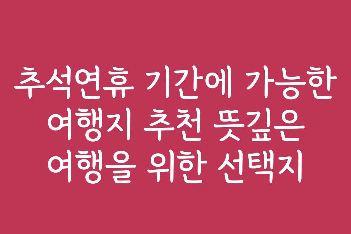 추석연휴 기간에 가능한 여행지 추천 뜻깊은 여행을 위한 선택지