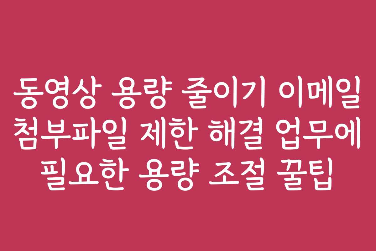 동영상 용량 줄이기 이메일 첨부파일 제한 해결 업무에 필요한 용량 조절 꿀팁
