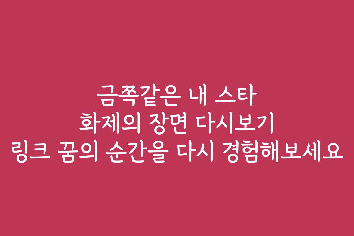 금쪽같은 내 스타 화제의 장면 다시보기 링크 꿈의 순간을 다시 경험해보세요